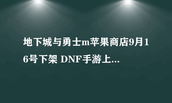 地下城与勇士m苹果商店9月16号下架 DNF手游上线再次延期
