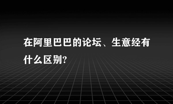 在阿里巴巴的论坛、生意经有什么区别?