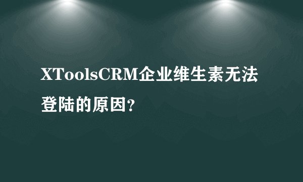 XToolsCRM企业维生素无法登陆的原因？