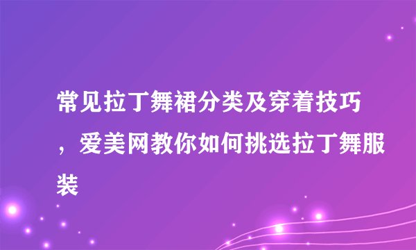 常见拉丁舞裙分类及穿着技巧，爱美网教你如何挑选拉丁舞服装