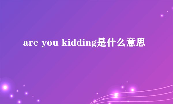 are you kidding是什么意思