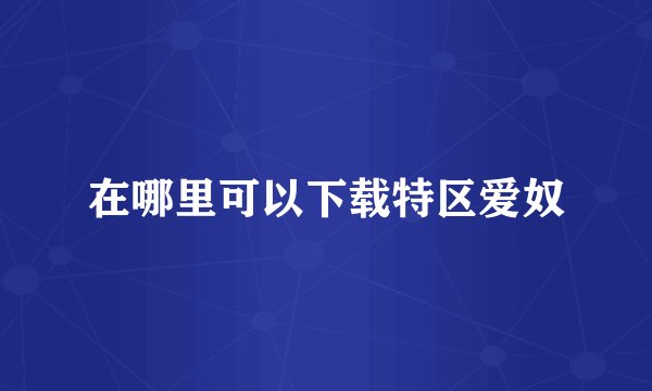 在哪里可以下载特区爱奴