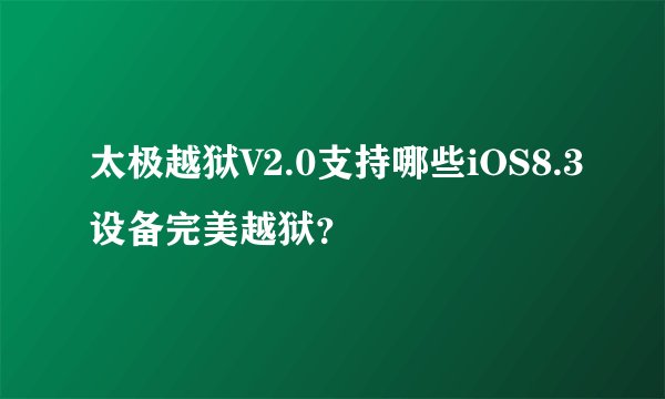 太极越狱V2.0支持哪些iOS8.3设备完美越狱？