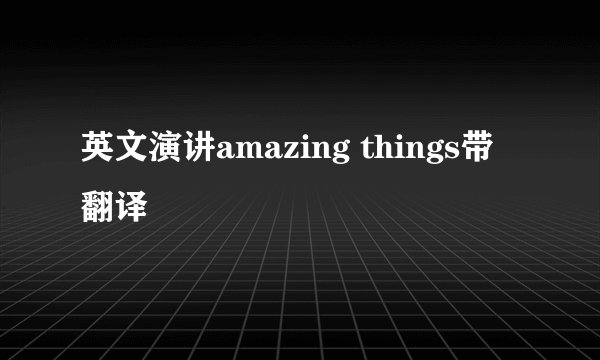 英文演讲amazing things带翻译