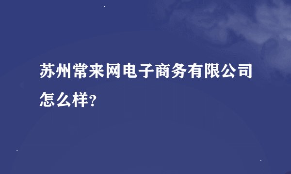 苏州常来网电子商务有限公司怎么样？