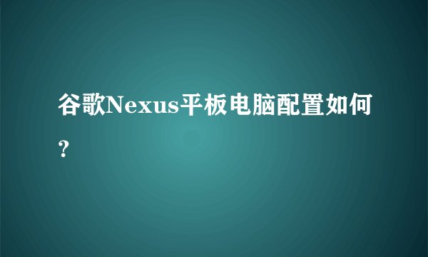 谷歌Nexus平板电脑配置如何？