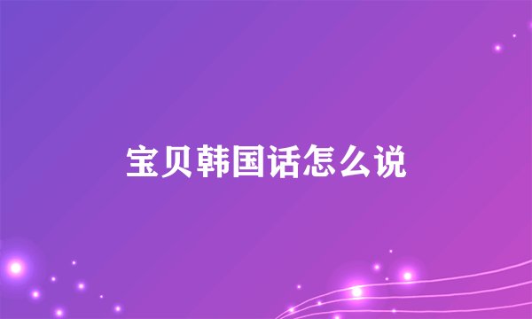 宝贝韩国话怎么说