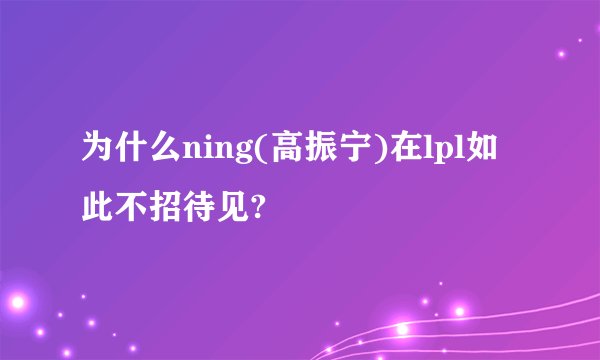 为什么ning(高振宁)在lpl如此不招待见?