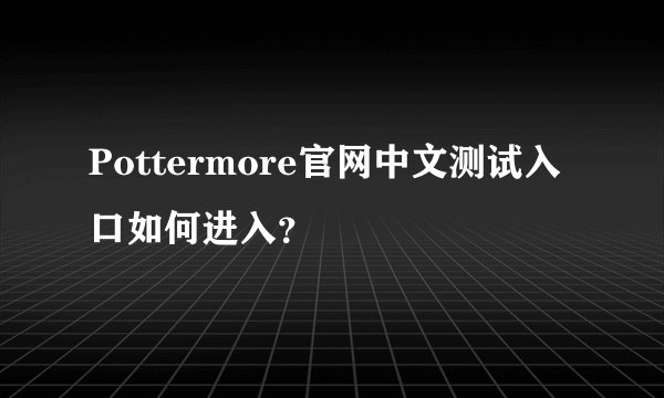 Pottermore官网中文测试入口如何进入？
