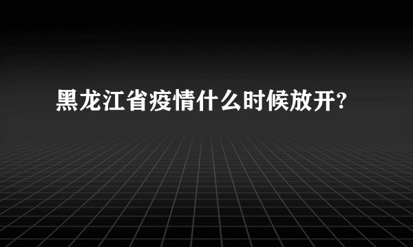 黑龙江省疫情什么时候放开?