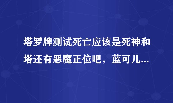 塔罗牌测试死亡应该是死神和塔还有恶魔正位吧，蓝可儿致死也许不是那时候发生的