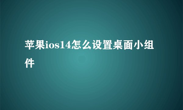 苹果ios14怎么设置桌面小组件