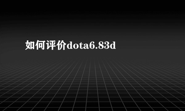 如何评价dota6.83d