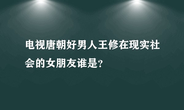 电视唐朝好男人王修在现实社会的女朋友谁是？