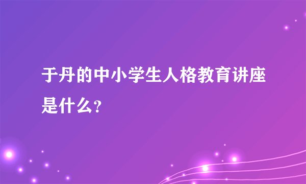 于丹的中小学生人格教育讲座是什么？