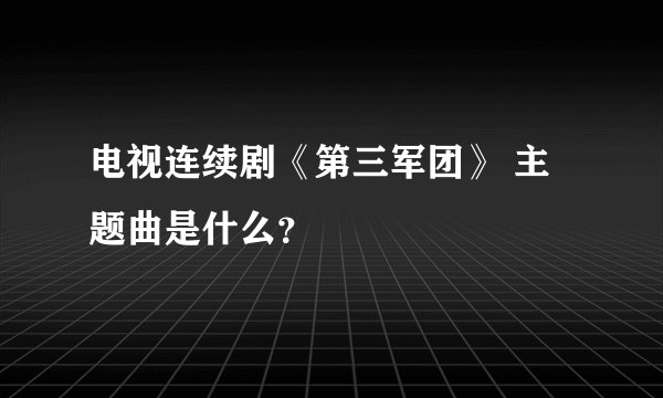 电视连续剧《第三军团》 主题曲是什么？