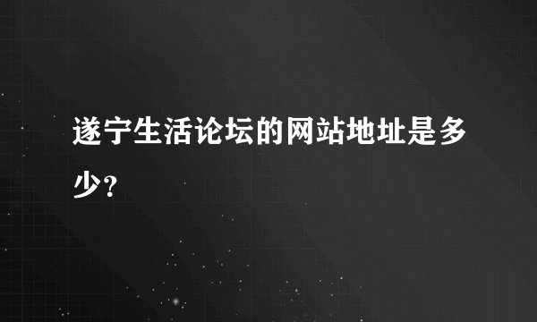 遂宁生活论坛的网站地址是多少？