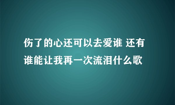 伤了的心还可以去爱谁 还有谁能让我再一次流泪什么歌