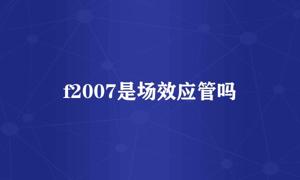 f2007是场效应管吗