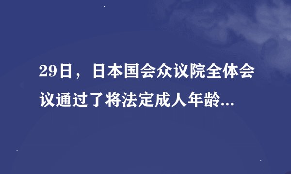 29日，日本国会众议院全体会议通过了将法定成人年龄下调至（）的《民法》等一系列相关法律修正案。