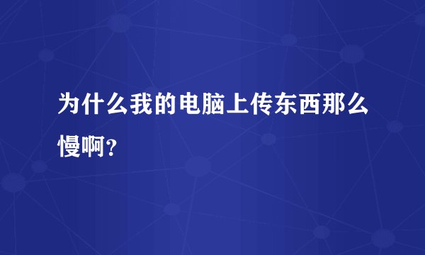 为什么我的电脑上传东西那么慢啊？