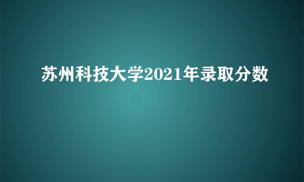 苏州科技大学2021年录取分数