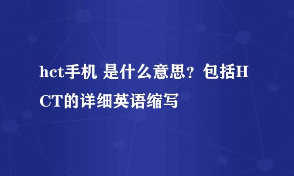 hct手机 是什么意思？包括HCT的详细英语缩写