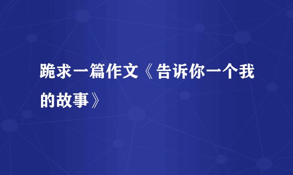 跪求一篇作文《告诉你一个我的故事》