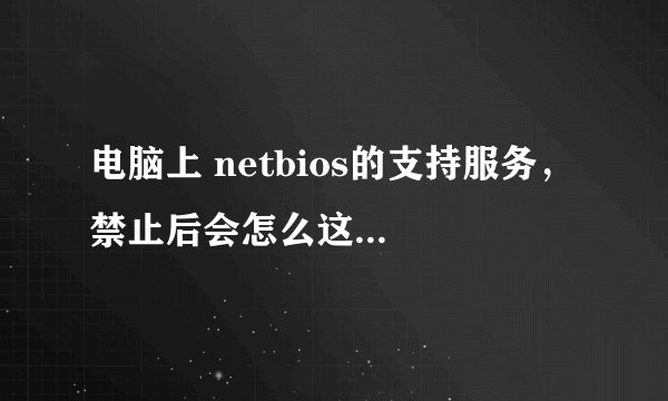 电脑上 netbios的支持服务， 禁止后会怎么这个有什么用？ 点单明朗话告诉我，大道理以及理论就算了