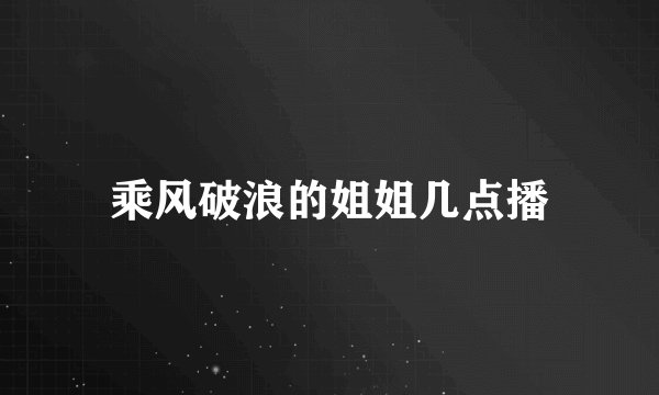乘风破浪的姐姐几点播