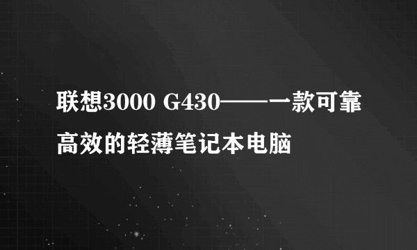 联想3000 G430——一款可靠高效的轻薄笔记本电脑