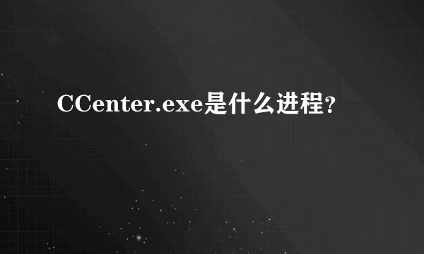 CCenter.exe是什么进程？