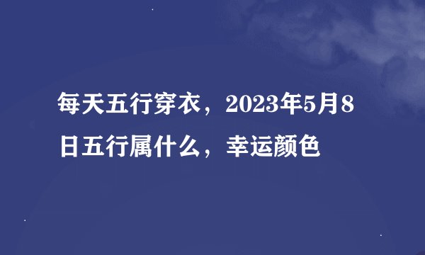 每天五行穿衣，2023年5月8日五行属什么，幸运颜色