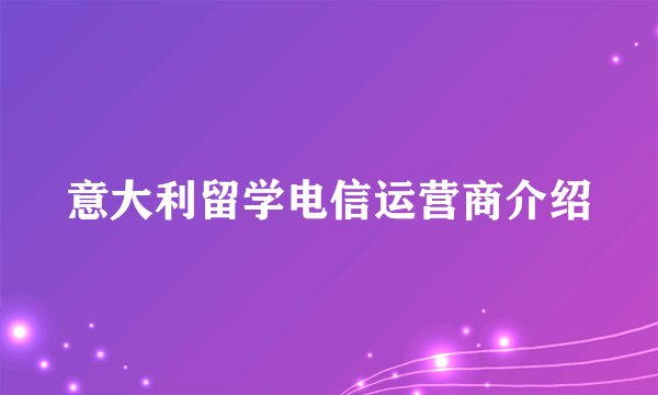 意大利留学电信运营商介绍
