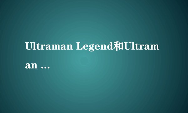 Ultraman Legend和Ultraman Saga哪个才是奥特曼传奇?