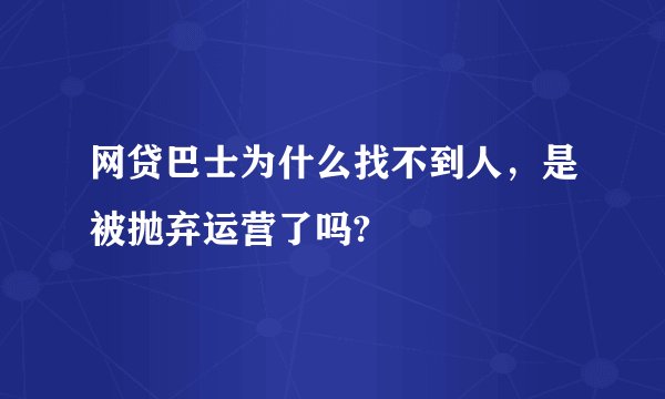 网贷巴士为什么找不到人，是被抛弃运营了吗?