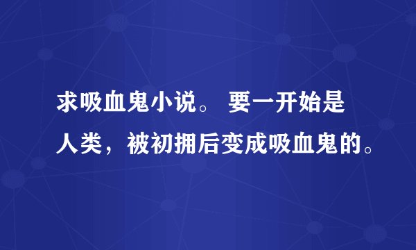 求吸血鬼小说。 要一开始是人类，被初拥后变成吸血鬼的。