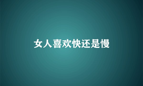 女人喜欢快还是慢