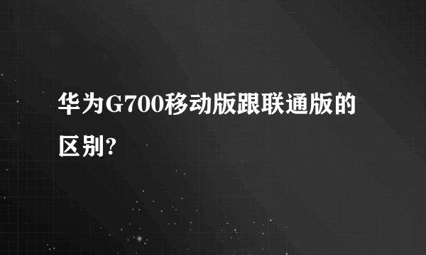 华为G700移动版跟联通版的区别?