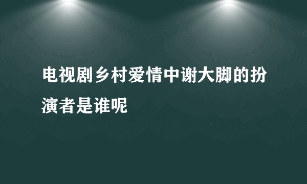 电视剧乡村爱情中谢大脚的扮演者是谁呢