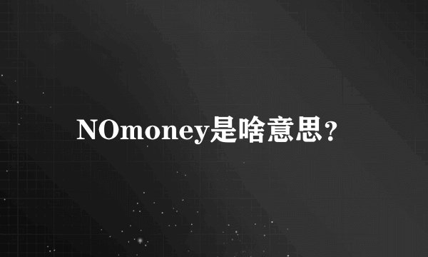 NOmoney是啥意思？