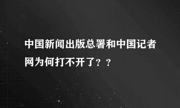 中国新闻出版总署和中国记者网为何打不开了？？