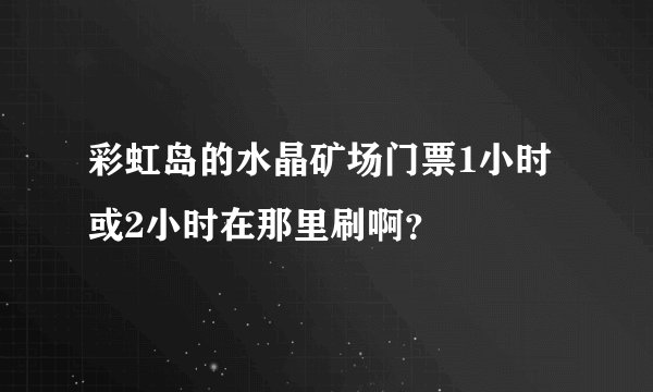 彩虹岛的水晶矿场门票1小时或2小时在那里刷啊？