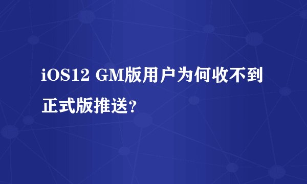 iOS12 GM版用户为何收不到正式版推送？