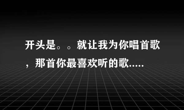 开头是。。就让我为你唱首歌，那首你最喜欢听的歌.....依然为谁爱着。是什么歌？