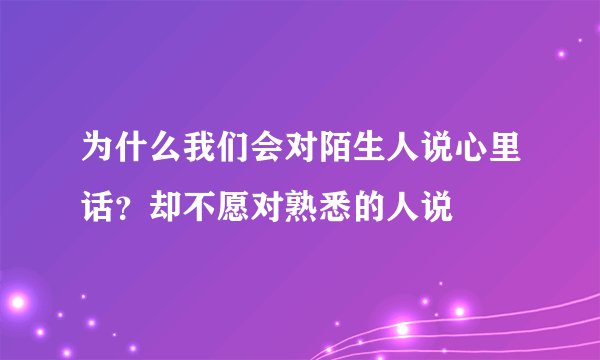 为什么我们会对陌生人说心里话？却不愿对熟悉的人说