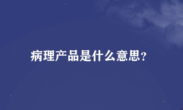 病理产品是什么意思？
