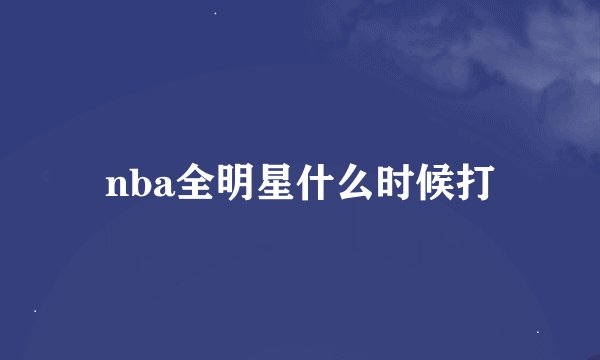 nba全明星什么时候打