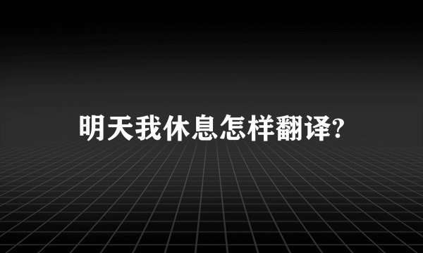 明天我休息怎样翻译?