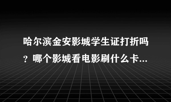 哈尔滨金安影城学生证打折吗？哪个影城看电影刷什么卡便宜，早晚场无所谓。华晨那种11元电影券需要补差吗